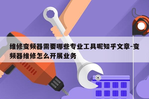 维修变频器需要哪些专业工具呢知乎文章-变频器维修怎么开展业务