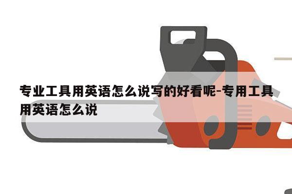 专业工具用英语怎么说写的好看呢-专用工具用英语怎么说