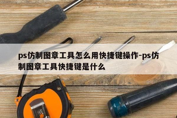 ps仿制图章工具怎么用快捷键操作-ps仿制图章工具快捷键是什么