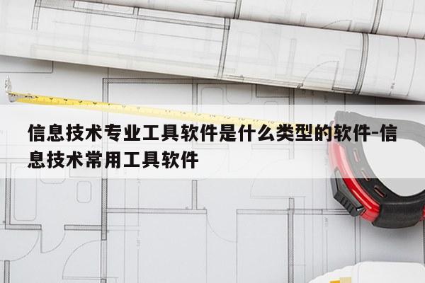 信息技术专业工具软件是什么类型的软件-信息技术常用工具软件