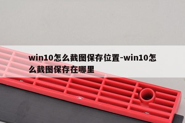 win10怎么截图保存位置-win10怎么截图保存在哪里