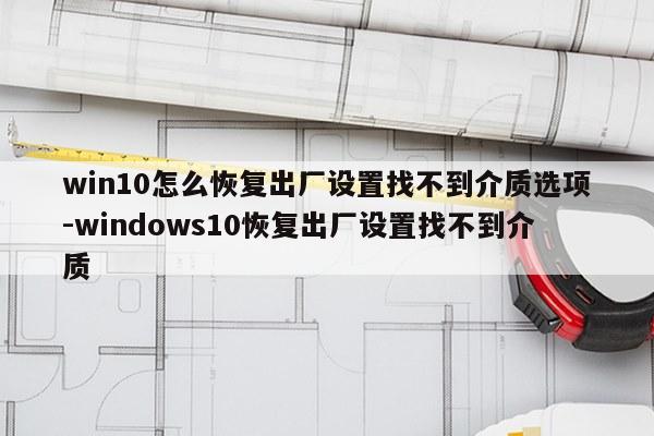 win10怎么恢复出厂设置找不到介质选项-windows10恢复出厂设置找不到介质