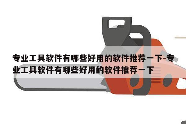 专业工具软件有哪些好用的软件推荐一下-专业工具软件有哪些好用的软件推荐一下