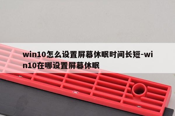 win10怎么设置屏幕休眠时间长短-win10在哪设置屏幕休眠
