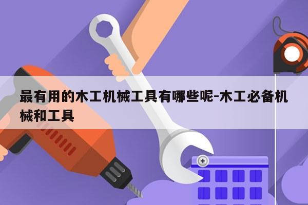 最有用的木工机械工具有哪些呢-木工必备机械和工具