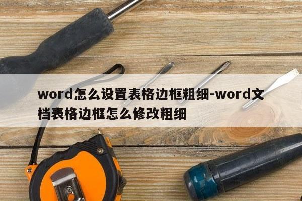 word怎么设置表格边框粗细-word文档表格边框怎么修改粗细