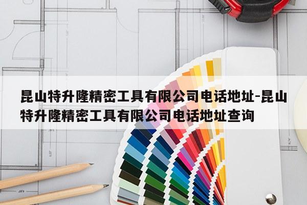 昆山特升隆精密工具有限公司电话地址-昆山特升隆精密工具有限公司电话地址查询