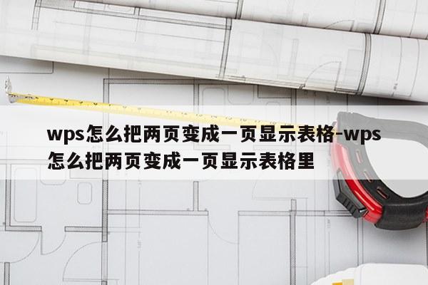 wps怎么把两页变成一页显示表格-wps怎么把两页变成一页显示表格里
