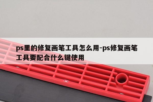 ps里的修复画笔工具怎么用-ps修复画笔工具要配合什么键使用