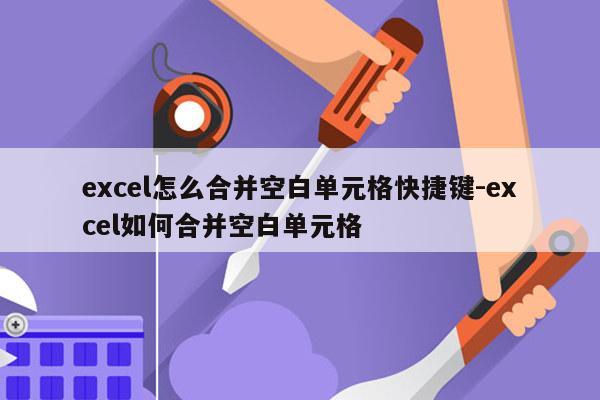 excel怎么合并空白单元格快捷键-excel如何合并空白单元格