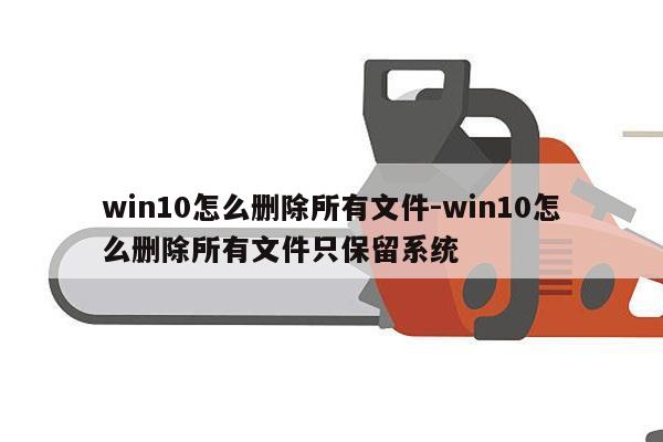 win10怎么删除所有文件-win10怎么删除所有文件只保留系统
