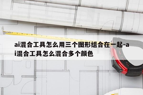 ai混合工具怎么用三个图形组合在一起-ai混合工具怎么混合多个颜色