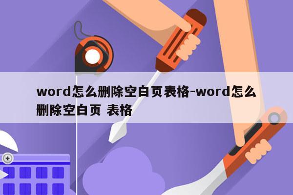 word怎么删除空白页表格-word怎么删除空白页 表格