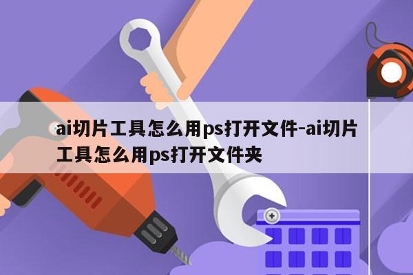 ai切片工具怎么用ps打开文件-ai切片工具怎么用ps打开文件夹