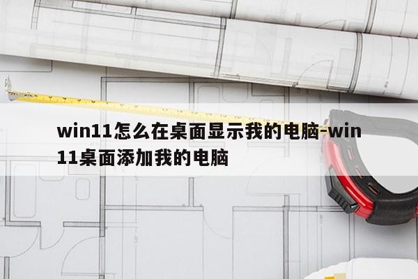 win11怎么在桌面显示我的电脑-win11桌面添加我的电脑