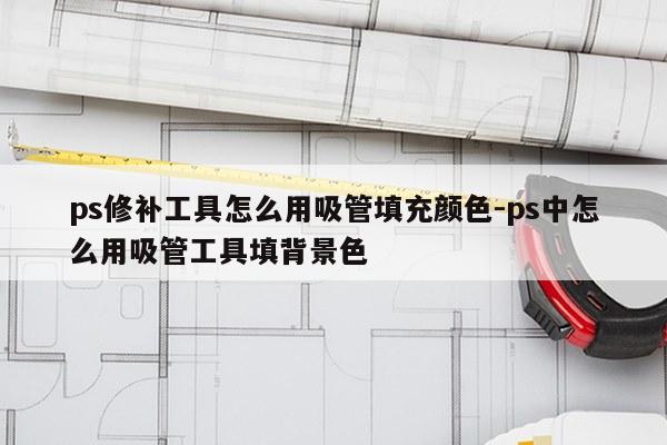 ps修补工具怎么用吸管填充颜色-ps中怎么用吸管工具填背景色