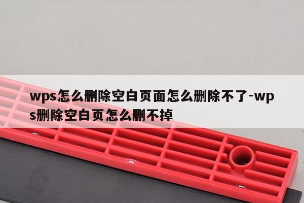 wps怎么删除空白页面怎么删除不了-wps删除空白页怎么删不掉