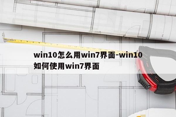 win10怎么用win7界面-win10如何使用win7界面