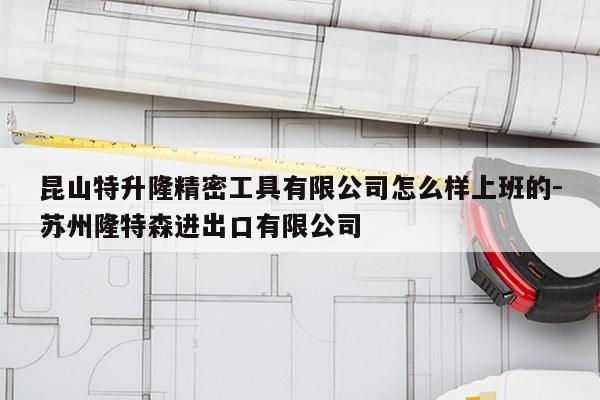昆山特升隆精密工具有限公司怎么样上班的-苏州隆特森进出口有限公司
