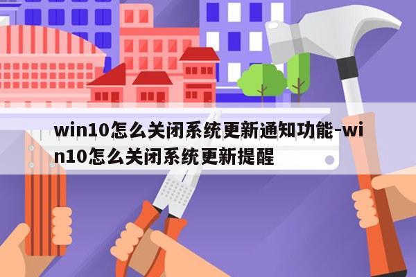 win10怎么关闭系统更新通知功能-win10怎么关闭系统更新提醒