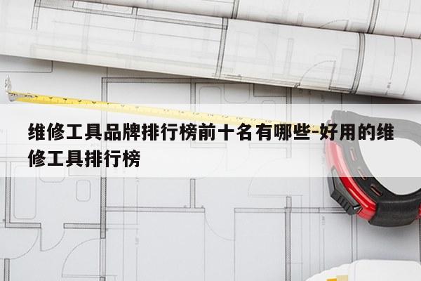 维修工具品牌排行榜前十名有哪些-好用的维修工具排行榜