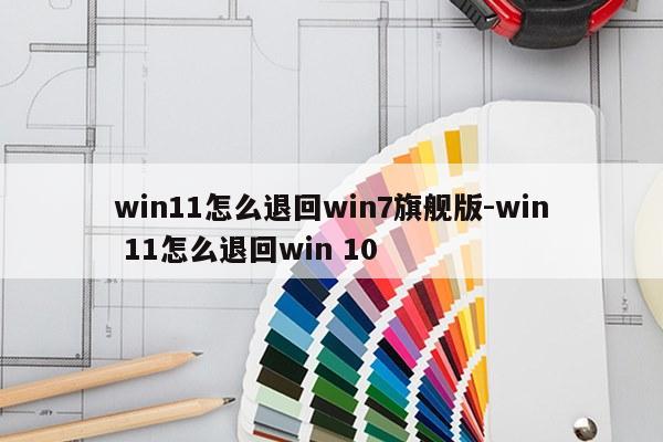 win11怎么退回win7旗舰版-win 11怎么退回win 10