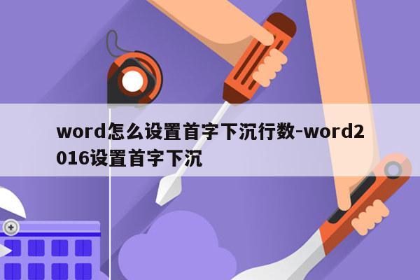 word怎么设置首字下沉行数-word2016设置首字下沉