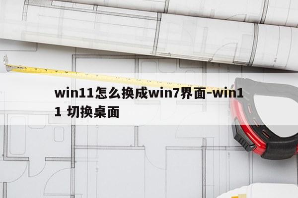 win11怎么换成win7界面-win11 切换桌面