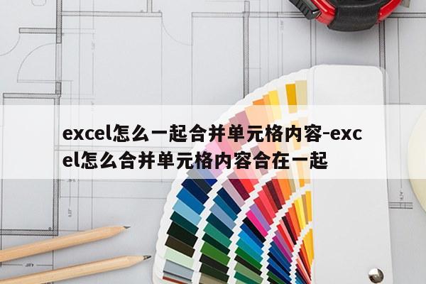 excel怎么一起合并单元格内容-excel怎么合并单元格内容合在一起