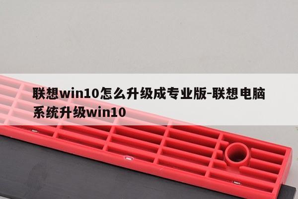 联想win10怎么升级成专业版-联想电脑系统升级win10