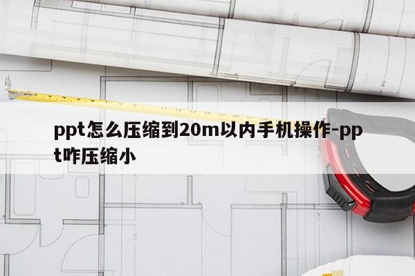 ppt怎么压缩到20m以内手机操作-ppt咋压缩小