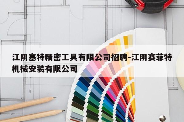 江阴塞特精密工具有限公司招聘-江阴赛菲特机械安装有限公司