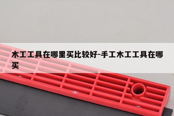 木工工具在哪里买比较好-手工木工工具在哪买
