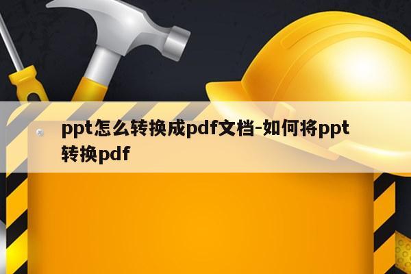 ppt怎么转换成pdf文档-如何将ppt转换pdf