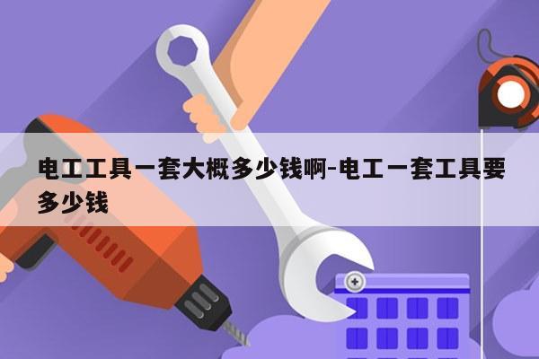 电工工具一套大概多少钱啊-电工一套工具要多少钱