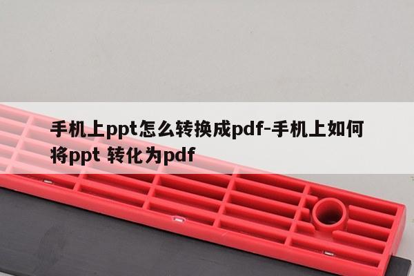 手机上ppt怎么转换成pdf-手机上如何将ppt 转化为pdf