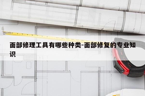面部修理工具有哪些种类-面部修复的专业知识