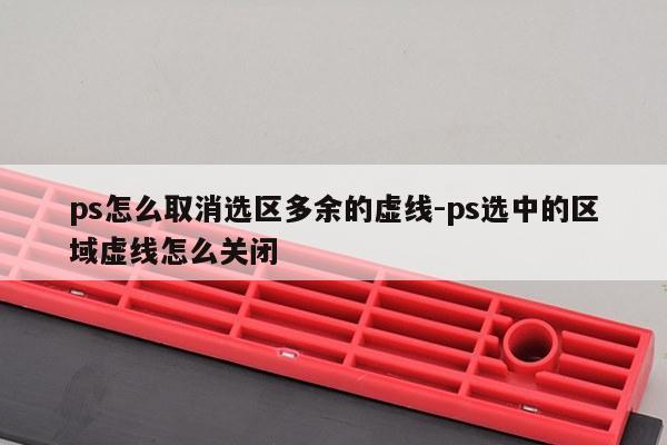 ps怎么取消选区多余的虚线-ps选中的区域虚线怎么关闭