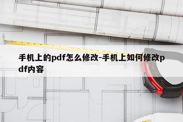 手机上的pdf怎么修改-手机上如何修改pdf内容