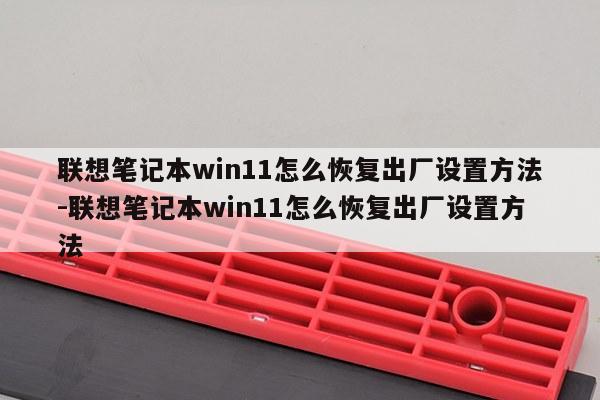联想笔记本win11怎么恢复出厂设置方法-联想笔记本win11怎么恢复出厂设置方法