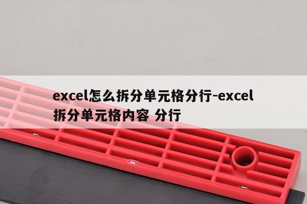 excel怎么拆分单元格分行-excel拆分单元格内容 分行