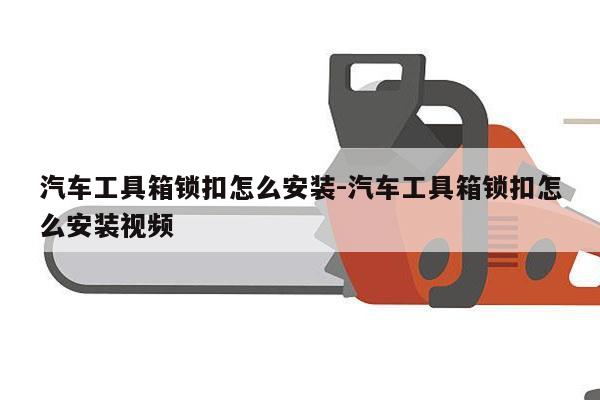 汽车工具箱锁扣怎么安装-汽车工具箱锁扣怎么安装视频