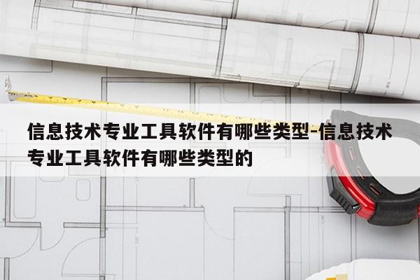 信息技术专业工具软件有哪些类型-信息技术专业工具软件有哪些类型的