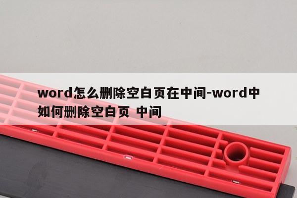 word怎么删除空白页在中间-word中如何删除空白页 中间