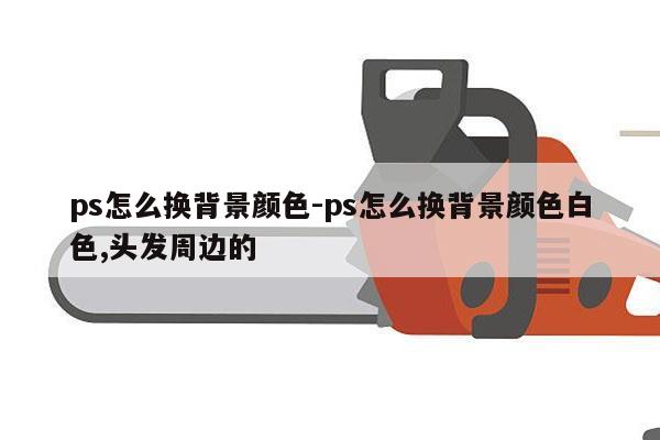 ps怎么换背景颜色-ps怎么换背景颜色白色,头发周边的