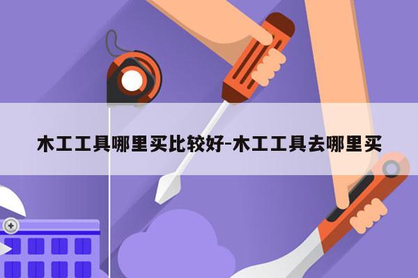 木工工具哪里买比较好-木工工具去哪里买