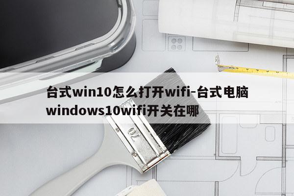 台式win10怎么打开wifi-台式电脑windows10wifi开关在哪