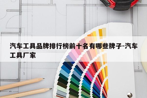 汽车工具品牌排行榜前十名有哪些牌子-汽车工具厂家