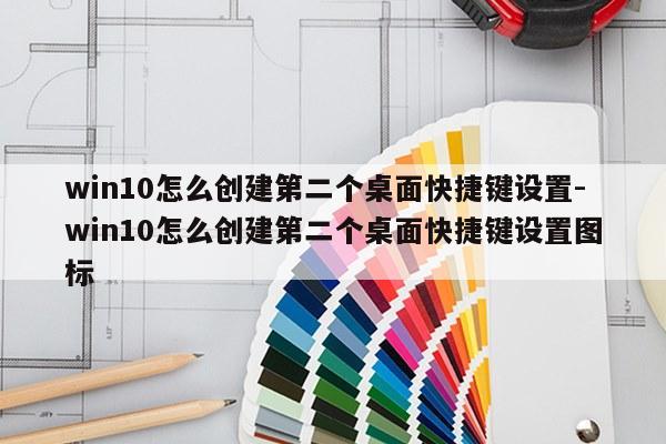 win10怎么创建第二个桌面快捷键设置-win10怎么创建第二个桌面快捷键设置图标
