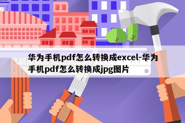 华为手机pdf怎么转换成excel-华为手机pdf怎么转换成jpg图片